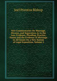 New Commentaries On Marriage, Divorce, and Separation As to the Law, Evidence, Pleading, Practice, Forms and the Evidence of Marriage in All Issues On a New System of Legal Exposition, Volume 2