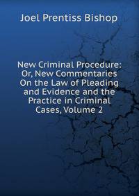 New Criminal Procedure: Or, New Commentaries On the Law of Pleading and Evidence and the Practice in Criminal Cases, Volume 2
