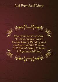 New Criminal Procedure: Or, New Commentaries On the Law of Pleading and Evidence and the Practice in Criminal Cases, Volume 3 (Japanese Edition)