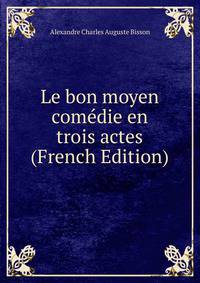 Le bon moyen comedie en trois actes (French Edition)