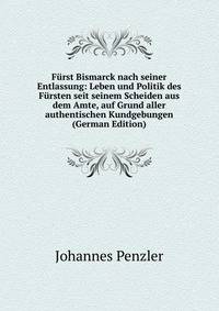 Furst Bismarck nach seiner Entlassung: Leben und Politik des Fursten seit seinem Scheiden aus dem Amte, auf Grund aller authentischen Kundgebungen (German Edition)