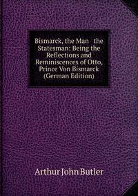 Bismarck, the Man &amp; the Statesman: Being the Reflections and Reminiscences of Otto, Prince Von Bismarck (German Edition)