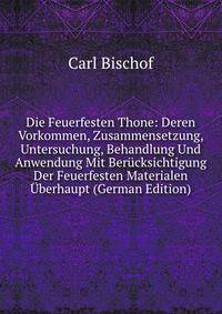 Die Feuerfesten Thone: Deren Vorkommen, Zusammensetzung, Untersuchung, Behandlung Und Anwendung Mit Berucksichtigung Der Feuerfesten Materialen Uberhaupt (German Edition)