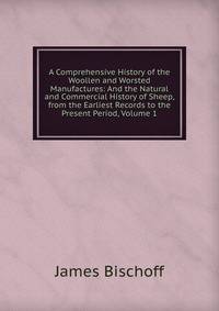 A Comprehensive History of the Woollen and Worsted Manufactures: And the Natural and Commercial History of Sheep, from the Earliest Records to the Present Period, Volume 1