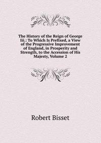 The History of the Reign of George Iii.: To Which Is Prefixed, a View of the Progressive Improvement of England, in Prosperity and Strength, to the Accession of His Majesty, Volume 2