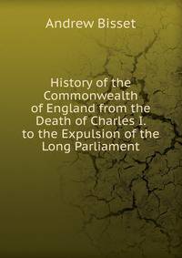 History of the Commonwealth of England from the Death of Charles I. to the Expulsion of the Long Parliament
