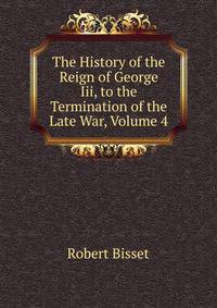 The History of the Reign of George Iii, to the Termination of the Late War, Volume 4