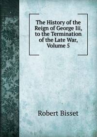 The History of the Reign of George Iii, to the Termination of the Late War, Volume 5