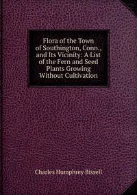 Flora of the Town of Southington, Conn., and Its Vicinity: A List of the Fern and Seed Plants Growing Without Cultivation