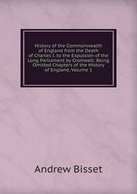 History of the Commonwealth of England from the Death of Charles I. to the Expulsion of the Long Parliament by Cromwell: Being Omitted Chapters of the History of England, Volume 1