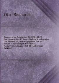 Preussen Im Bundestag 1851 Bis 1859. Documente Der K. Preussischen Bundestags-Gesandtschaft, Herausgegeben Von Dr. Ritter V. Poschinger. Veranlasst . Archivverwaltung: 1854-1846 (German Edition)