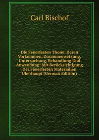 Die Feuerfesten Thone, Deren Vorkommen, Zusammensetzung, Untersuchung, Behandlung Und Anwendung: Mit Berucksichtigung Der Feuerfesten Materialien Uberhaupt (German Edition)