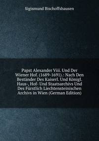 Papst Alexander Viii. Und Der Wiener Hof. (1689-1691).: Nach Den Bestander Des Kaiserl. Und Konigl. Haus-, Hof- Und Staatsarchivs Und Des Furstlich Liechtensteinischen Archivs in Wien (German Edition)