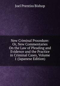 New Criminal Procedure: Or, New Commentaries On the Law of Pleading and Evidence and the Practice in Criminal Cases, Volume 1 (Japanese Edition)