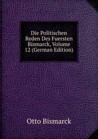 Die Politischen Reden Des Fuersten Bismarck, Volume 12 (German Edition)