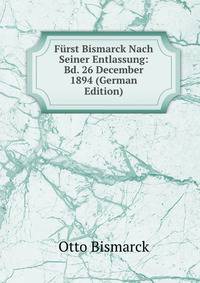 Furst Bismarck Nach Seiner Entlassung: Bd. 26 December 1894 (German Edition)