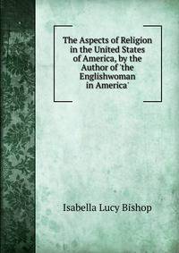 The Aspects of Religion in the United States of America, by the Author of 'the Englishwoman in America'.