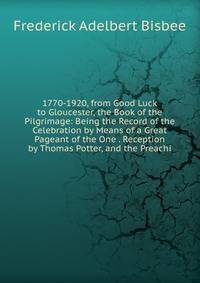 1770-1920, from Good Luck to Gloucester, the Book of the Pilgrimage: Being the Record of the Celebration by Means of a Great Pageant of the One . Reception by Thomas Potter, and the Preachi