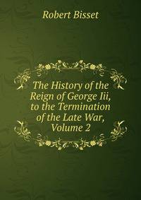 The History of the Reign of George Iii, to the Termination of the Late War, Volume 2