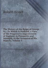 The History of the Reign of George Iii.: To Which Is Prefixed, a View of the Progressive Improvement of England, in Prosperity and Strength, to the Accession of His Majesty, Volume 5