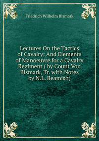 Lectures On the Tactics of Cavalry: And Elements of Manoeuvre for a Cavalry Regiment ( by Count Von Bismark, Tr. with Notes by N.L. Beamish).