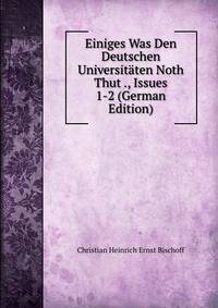Einiges Was Den Deutschen Universitaten Noth Thut ., Issues 1-2 (German Edition)