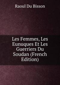 Les Femmes, Les Eunuques Et Les Guerriers Du Soudan (French Edition)