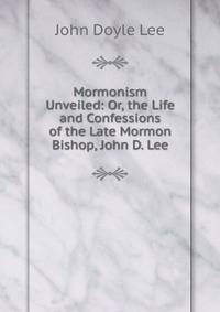 Mormonism Unveiled: Or, the Life and Confessions of the Late Mormon Bishop, John D. Lee