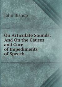 On Articulate Sounds: And On the Causes and Cure of Impediments of Speech