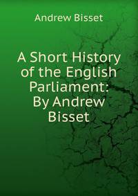 A Short History of the English Parliament: By Andrew Bisset
