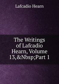 The Writings of Lafcadio Hearn, Volume 13,&amp;Nbsp;Part 1