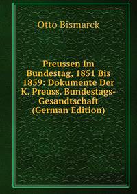 Preussen Im Bundestag, 1851 Bis 1859: Dokumente Der K. Preuss. Bundestags-Gesandtschaft (German Edition)