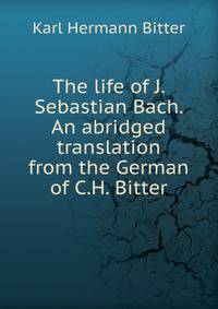 The life of J. Sebastian Bach. An abridged translation from the German of C.H. Bitter