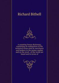 A counting-house dictionary, containing an explanation of the technical terms used by merchants and bankers in the money market and on the stock . of the world are based and in terms of