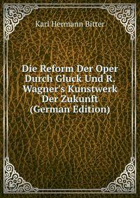 Die Reform Der Oper Durch Gluck Und R. Wagner's Kunstwerk Der Zukunft (German Edition)