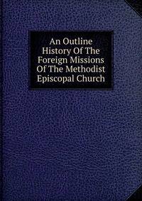 An Outline History Of The Foreign Missions Of The Methodist Episcopal Church