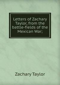 Letters of Zachary Taylor, from the battle-fields of the Mexican War;