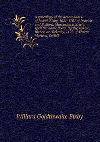 A genealogy of the descendants of Joseph Bixby, 1621-1701 of Ipswich and Boxford, Massachusetts, who spell the name Bixby, Bigsby, Byxbie, Bixbee, or . Bekesby, 1427, of Thorpe Morieux, Suffolk