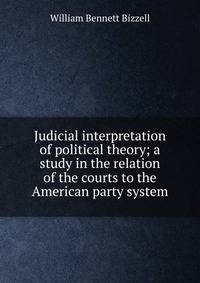 Judicial interpretation of political theory; a study in the relation of the courts to the American party system