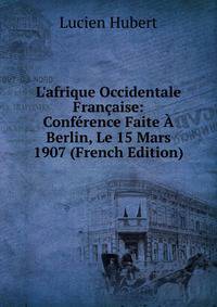 L'afrique Occidentale Fran?aise: Conf?rence Faite ? Berlin, Le 15 Mars 1907 (French Edition)