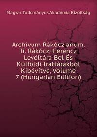 Archivum Rakoczianum. Ii. Rakoczi Ferencz Leveltara Bel-Es Kulfoldi Irattarakbol Kibovitve, Volume 7 (Hungarian Edition)
