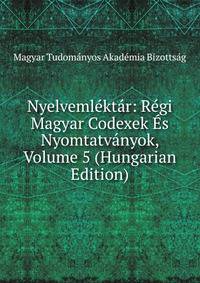 Nyelvemlektar: Regi Magyar Codexek Es Nyomtatvanyok, Volume 5 (Hungarian Edition)