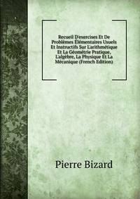 Recueil D'exercises Et De Probl?mes ?l?mentaires Usuels Et Instructifs Sur L'arithm?tique Et La G?om?trie Pratique, L'alg?bre, La Physique Et La M?canique (French Edition)