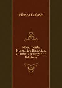 Monumenta Hungariae Historica, Volume 7 (Hungarian Edition)