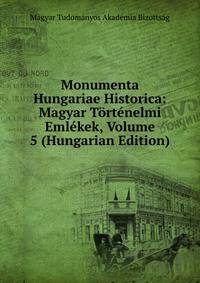 Monumenta Hungariae Historica: Magyar Tortenelmi Emlekek, Volume 5 (Hungarian Edition)