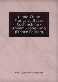 L'indo-Chine Fran?aise, Basse Cochinchine - Annam - Tong-King (French Edition)