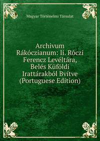 Archivum Rakoczianum: Ii. Roczi Ferencz Leveltara, Beles Kufoldi Irattarakbol Bvitve (Portuguese Edition)