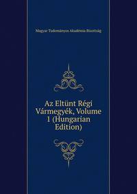 Az Eltunt Regi Varmegyek, Volume 1 (Hungarian Edition)