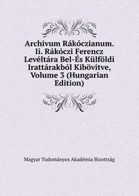 Archivum Rakoczianum. Ii. Rakoczi Ferencz Leveltara Bel-Es Kulfoldi Irattarakbol Kibovitve, Volume 3 (Hungarian Edition)