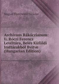 Archivum Rakoczianum: Ii. Roczi Ferencz Leveltara, Beles Kufoldi Irattarakbol Bvitve (Hungarian Edition)